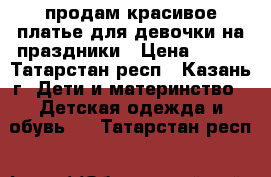 продам красивое платье для девочки на праздники › Цена ­ 700 - Татарстан респ., Казань г. Дети и материнство » Детская одежда и обувь   . Татарстан респ.